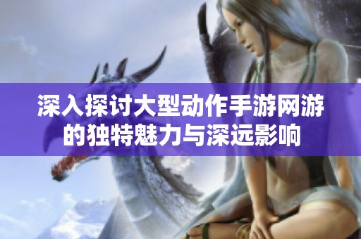 深入探讨大型动作手游网游的独特魅力与深远影响