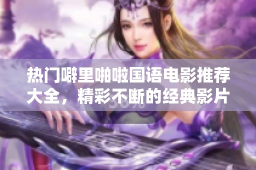 热门噼里啪啦国语电影推荐大全，精彩不断的经典影片汇总