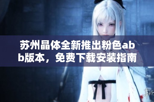 苏州晶体全新推出粉色abb版本，免费下载安装指南详解