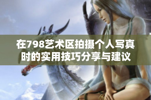 在798艺术区拍摄个人写真时的实用技巧分享与建议