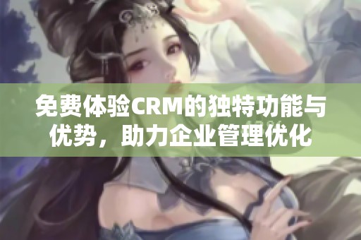 免费体验CRM的独特功能与优势，助力企业管理优化