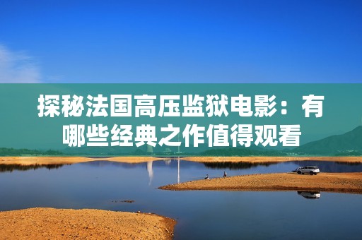 探秘法国高压监狱电影：有哪些经典之作值得观看