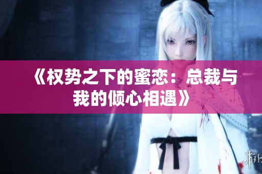 《权势之下的蜜恋：总裁与我的倾心相遇》
