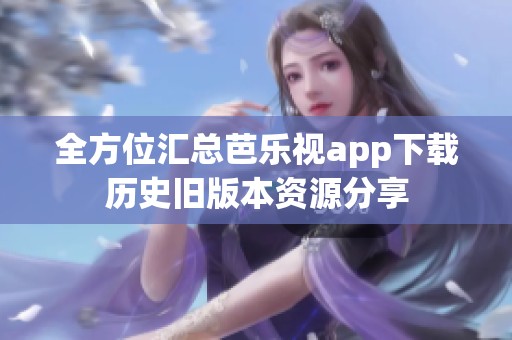 全方位汇总芭乐视app下载历史旧版本资源分享