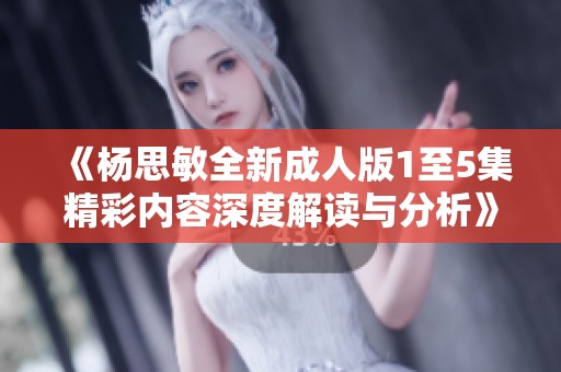 《杨思敏全新成人版1至5集精彩内容深度解读与分析》