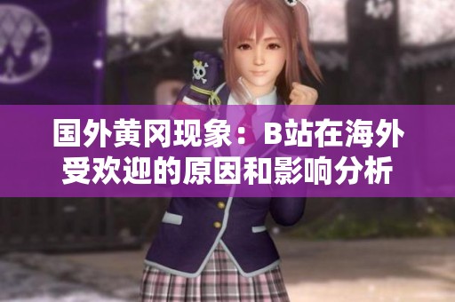 国外黄冈现象：B站在海外受欢迎的原因和影响分析