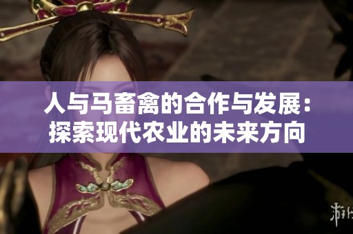 人与马畜禽的合作与发展：探索现代农业的未来方向