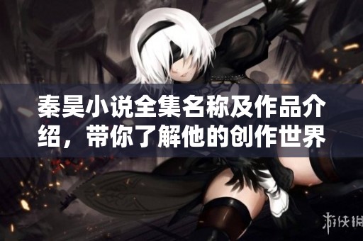 秦昊小说全集名称及作品介绍，带你了解他的创作世界
