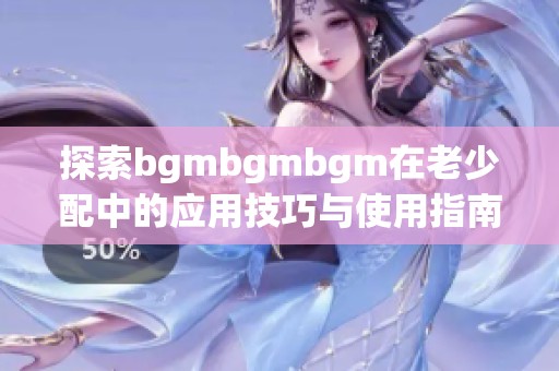 探索bgmbgmbgm在老少配中的应用技巧与使用指南