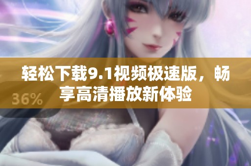 轻松下载9.1视频极速版，畅享高清播放新体验