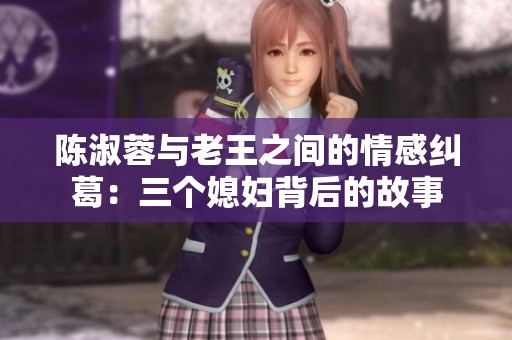陈淑蓉与老王之间的情感纠葛：三个媳妇背后的故事