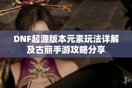 DNF起源版本元素玩法详解及古丽手游攻略分享