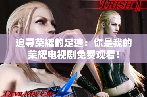 追寻荣耀的足迹：你是我的荣耀电视剧免费观看！