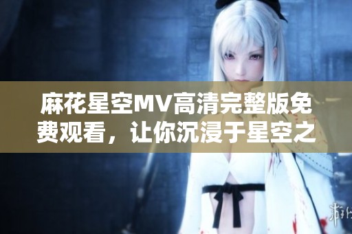 麻花星空MV高清完整版免费观看，让你沉浸于星空之美