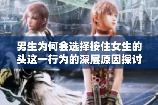 男生为何会选择按住女生的头这一行为的深层原因探讨