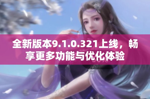 全新版本9.1.0.321上线，畅享更多功能与优化体验