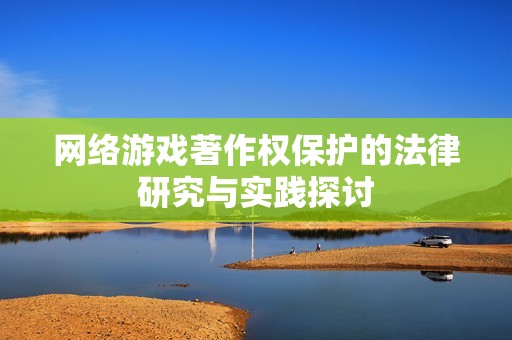 网络游戏著作权保护的法律研究与实践探讨