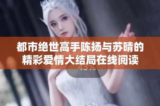 都市绝世高手陈扬与苏晴的精彩爱情大结局在线阅读