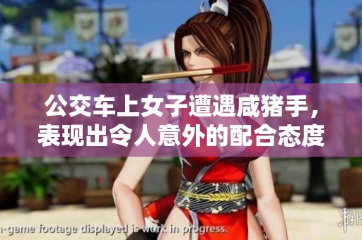 公交车上女子遭遇咸猪手，表现出令人意外的配合态度