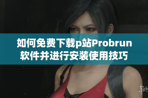 如何免费下载p站Probrun软件并进行安装使用技巧