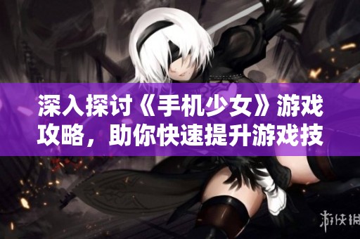 深入探讨《手机少女》游戏攻略，助你快速提升游戏技能与体验