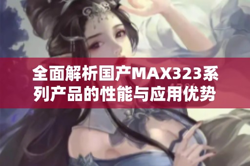 全面解析国产MAX323系列产品的性能与应用优势