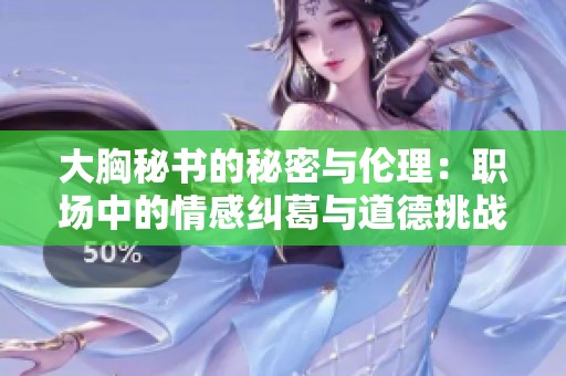 大胸秘书的秘密与伦理：职场中的情感纠葛与道德挑战