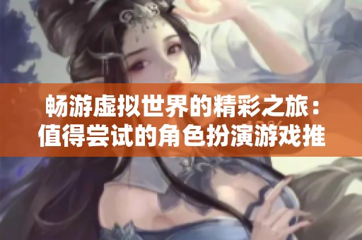 畅游虚拟世界的精彩之旅：值得尝试的角色扮演游戏推荐