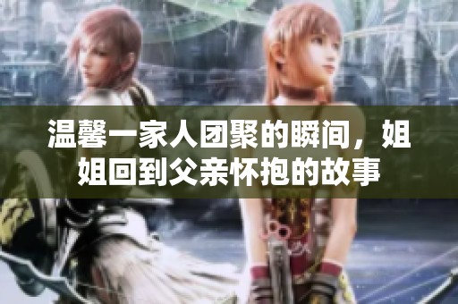 温馨一家人团聚的瞬间，姐姐回到父亲怀抱的故事