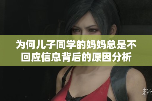 为何儿子同学的妈妈总是不回应信息背后的原因分析