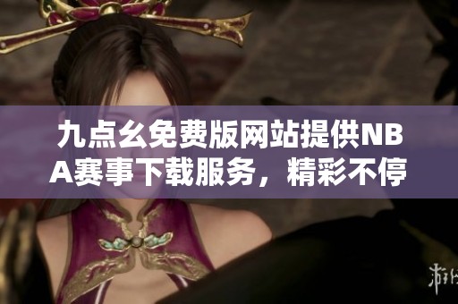 九点幺免费版网站提供NBA赛事下载服务，精彩不停歇