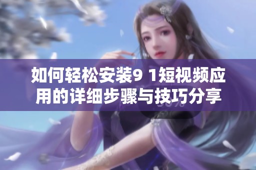如何轻松安装9 1短视频应用的详细步骤与技巧分享