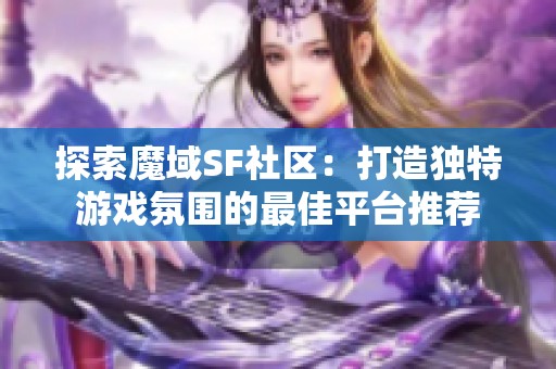探索魔域SF社区：打造独特游戏氛围的最佳平台推荐