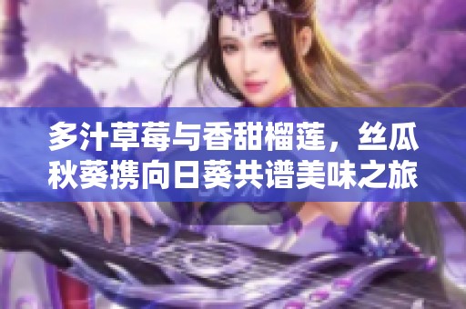 多汁草莓与香甜榴莲，丝瓜秋葵携向日葵共谱美味之旅