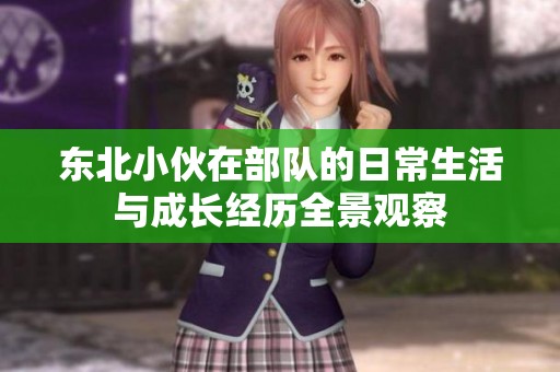 东北小伙在部队的日常生活与成长经历全景观察