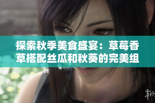 探索秋季美食盛宴：草莓香草搭配丝瓜和秋葵的完美组合