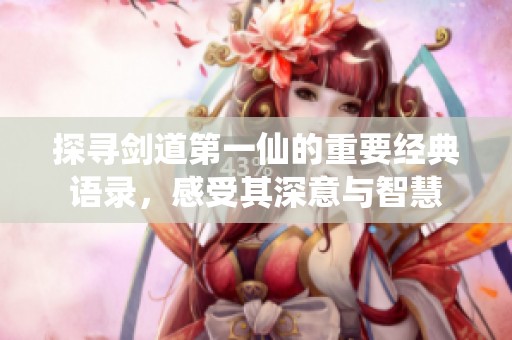 探寻剑道第一仙的重要经典语录，感受其深意与智慧