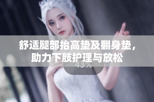 舒适腿部抬高垫及翻身垫，助力下肢护理与放松