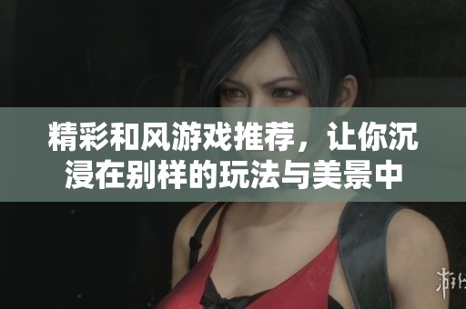 精彩和风游戏推荐，让你沉浸在别样的玩法与美景中