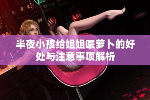 半夜小孩给姐姐喂萝卜的好处与注意事项解析
