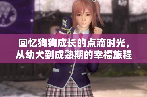 回忆狗狗成长的点滴时光，从幼犬到成熟期的幸福旅程