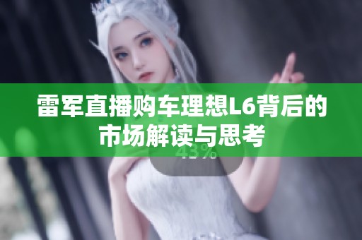 雷军直播购车理想L6背后的市场解读与思考