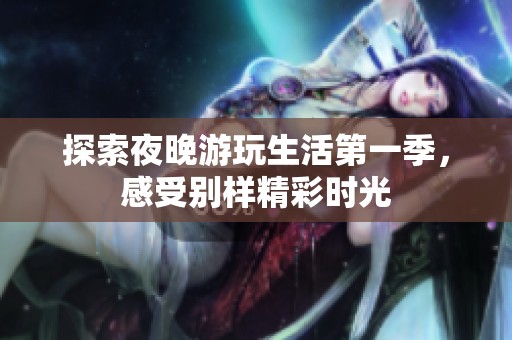 探索夜晚游玩生活第一季，感受别样精彩时光