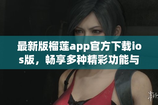 最新版榴莲app官方下载ios版，畅享多种精彩功能与服务