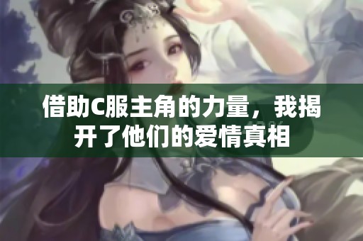 借助C服主角的力量，我揭开了他们的爱情真相