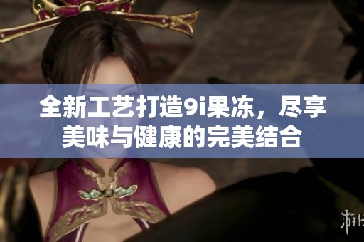 全新工艺打造9i果冻，尽享美味与健康的完美结合