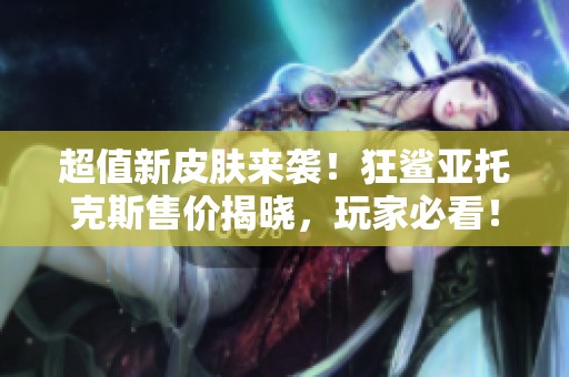 超值新皮肤来袭！狂鲨亚托克斯售价揭晓，玩家必看！
