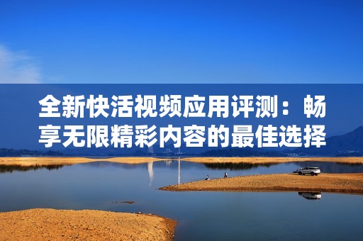 全新快活视频应用评测：畅享无限精彩内容的最佳选择