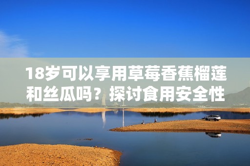 18岁可以享用草莓香蕉榴莲和丝瓜吗？探讨食用安全性