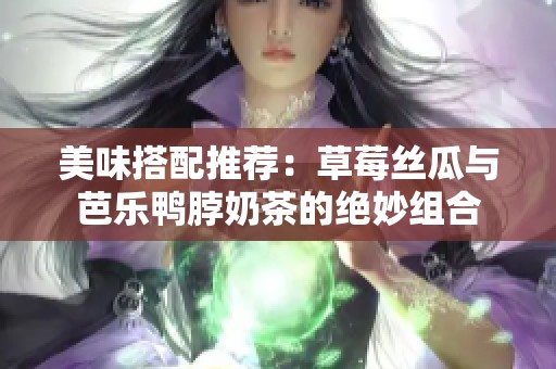 美味搭配推荐：草莓丝瓜与芭乐鸭脖奶茶的绝妙组合